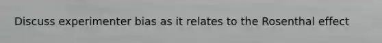 Discuss experimenter bias as it relates to the Rosenthal effect