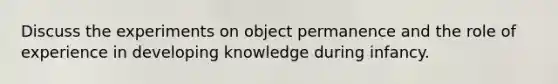 Discuss the experiments on object permanence and the role of experience in developing knowledge during infancy.