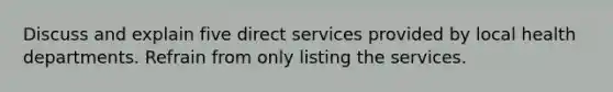 Discuss and explain five direct services provided by local health departments. Refrain from only listing the services.