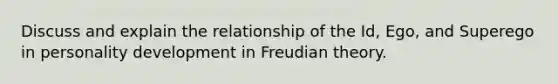 Discuss and explain the relationship of the Id, Ego, and Superego in personality development in Freudian theory.