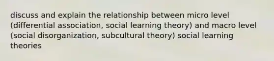 discuss and explain the relationship between micro level (differential association, social learning theory) and macro level (social disorganization, subcultural theory) social learning theories