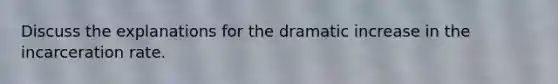 Discuss the explanations for the dramatic increase in the incarceration rate.