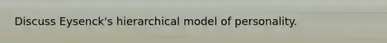 Discuss Eysenck's hierarchical model of personality.