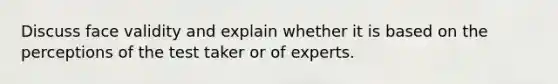 Discuss face validity and explain whether it is based on the perceptions of the test taker or of experts.