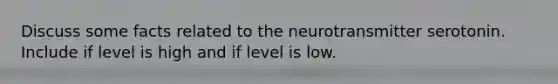 Discuss some facts related to the neurotransmitter serotonin. Include if level is high and if level is low.