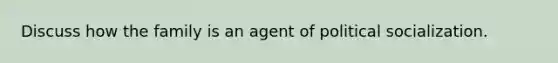 Discuss how the family is an agent of political socialization.