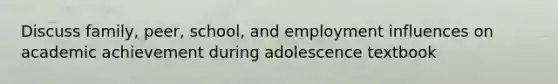 Discuss family, peer, school, and employment influences on academic achievement during adolescence textbook