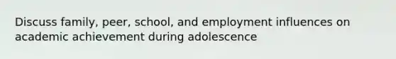 Discuss family, peer, school, and employment influences on academic achievement during adolescence