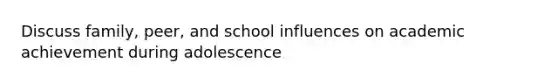 Discuss family, peer, and school influences on academic achievement during adolescence