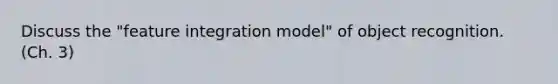 Discuss the "feature integration model" of object recognition. (Ch. 3)