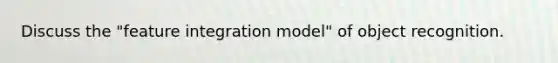 Discuss the "feature integration model" of object recognition.