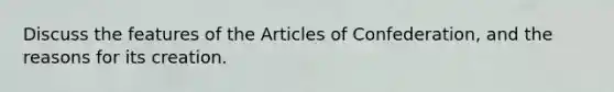 Discuss the features of the Articles of Confederation, and the reasons for its creation.