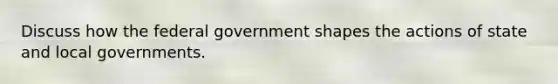 Discuss how the federal government shapes the actions of state and local governments.