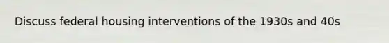 Discuss federal housing interventions of the 1930s and 40s