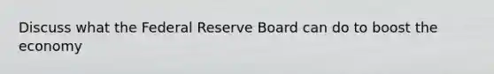 Discuss what the Federal Reserve Board can do to boost the economy