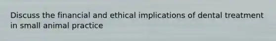 Discuss the financial and ethical implications of dental treatment in small animal practice