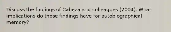 Discuss the findings of Cabeza and colleagues (2004). What implications do these findings have for autobiographical memory?