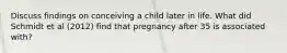 Discuss findings on conceiving a child later in life. What did Schmidt et al (2012) find that pregnancy after 35 is associated with?