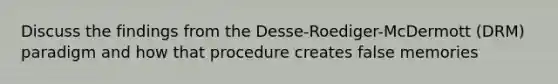 Discuss the findings from the Desse-Roediger-McDermott (DRM) paradigm and how that procedure creates false memories