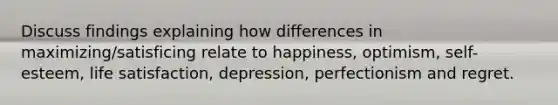 Discuss findings explaining how differences in maximizing/satisficing relate to happiness, optimism, self-esteem, life satisfaction, depression, perfectionism and regret.