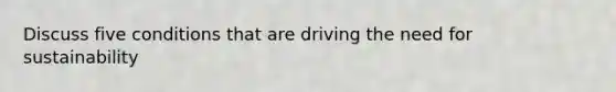 Discuss five conditions that are driving the need for sustainability