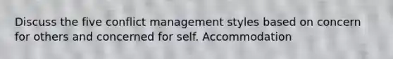 Discuss the five conflict management styles based on concern for others and concerned for self. Accommodation