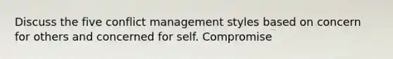 Discuss the five conflict management styles based on concern for others and concerned for self. Compromise