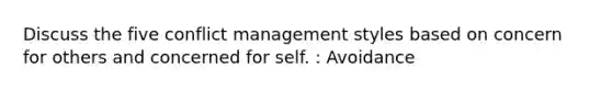 Discuss the five conflict management styles based on concern for others and concerned for self. : Avoidance