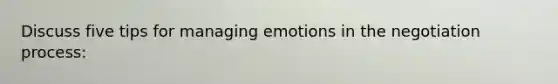 Discuss five tips for managing emotions in the negotiation process: