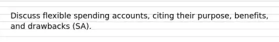 Discuss flexible spending accounts, citing their purpose, benefits, and drawbacks (SA).