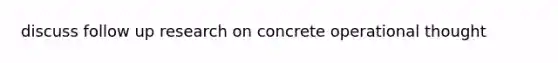 discuss follow up research on concrete operational thought