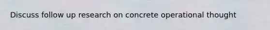 Discuss follow up research on concrete operational thought