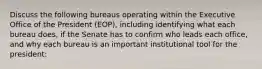 Discuss the following bureaus operating within the Executive Office of the President (EOP), including identifying what each bureau does, if the Senate has to confirm who leads each office, and why each bureau is an important institutional tool for the president: