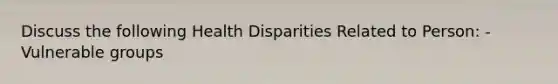 Discuss the following Health Disparities Related to Person: - Vulnerable groups