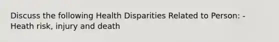 Discuss the following Health Disparities Related to Person: - Heath risk, injury and death