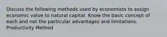 Discuss the following methods used by economists to assign economic value to natural capital. Know the basic concept of each and not the particular advantages and limitations. Productivity Method