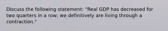 Discuss the following​ statement: "Real GDP has decreased for two quarters in a​ row; we definitively are living through a​ contraction."