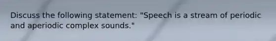 Discuss the following statement: "Speech is a stream of periodic and aperiodic complex sounds."