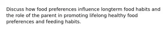 Discuss how food preferences influence longterm food habits and the role of the parent in promoting lifelong healthy food preferences and feeding habits.