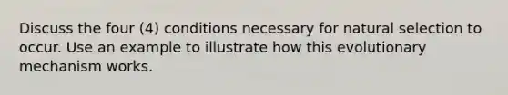 Discuss the four (4) conditions necessary for natural selection to occur. Use an example to illustrate how this evolutionary mechanism works.