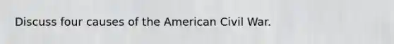 Discuss four causes of the American Civil War.