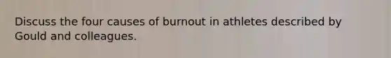 Discuss the four causes of burnout in athletes described by Gould and colleagues.