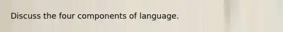 Discuss the four components of language.