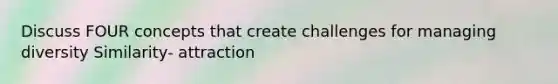 Discuss FOUR concepts that create challenges for managing diversity Similarity- attraction