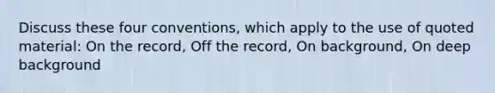 Discuss these four conventions, which apply to the use of quoted material: On the record, Off the record, On background, On deep background