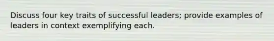 Discuss four key traits of successful leaders; provide examples of leaders in context exemplifying each.