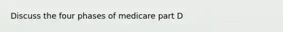 Discuss the four phases of medicare part D