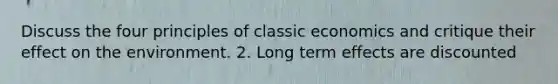 Discuss the four principles of classic economics and critique their effect on the environment. 2. Long term effects are discounted