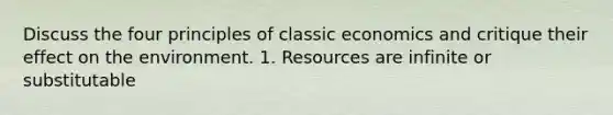 Discuss the four principles of classic economics and critique their effect on the environment. 1. Resources are infinite or substitutable