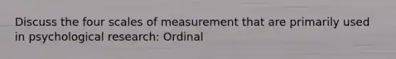 Discuss the four scales of measurement that are primarily used in psychological research: Ordinal